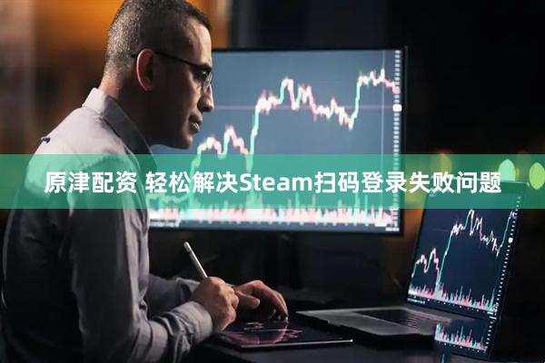 原津配资 轻松解决Steam扫码登录失败问题