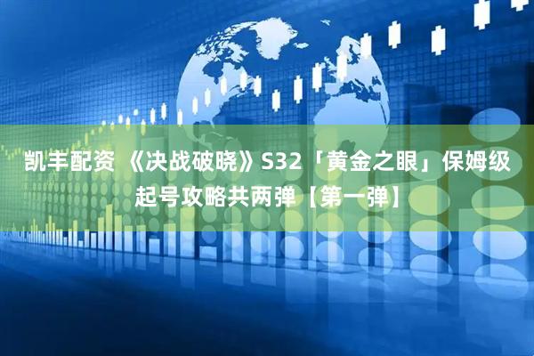 凯丰配资 《决战破晓》S32「黄金之眼」保姆级起号攻略共两弹【第一弹】