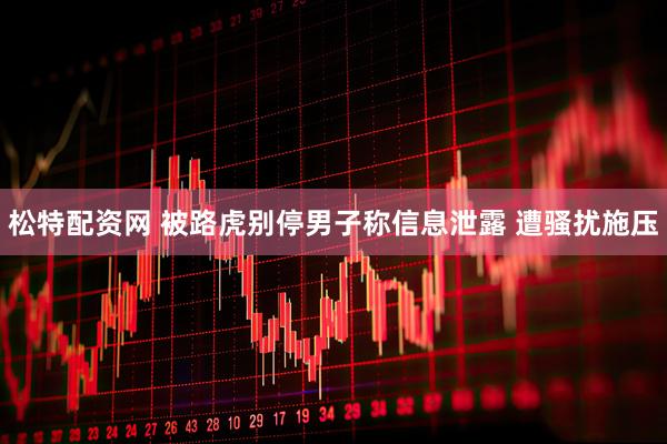 松特配资网 被路虎别停男子称信息泄露 遭骚扰施压