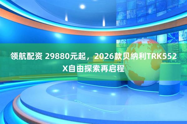 领航配资 29880元起，2026款贝纳利TRK552X自由探索再启程
