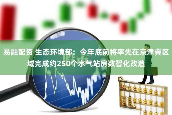 易融配资 生态环境部：今年底前将率先在京津冀区域完成约250个水气站房数智化改造