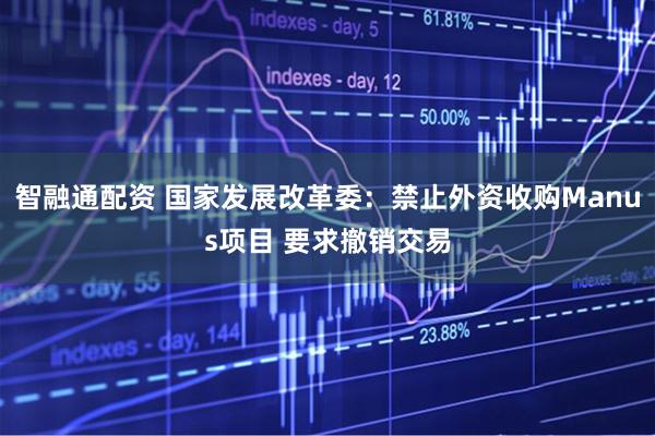 智融通配资 国家发展改革委：禁止外资收购Manus项目 要求撤销交易